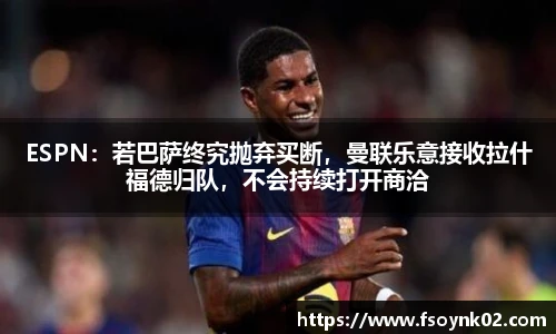 ESPN：若巴萨终究抛弃买断，曼联乐意接收拉什福德归队，不会持续打开商洽